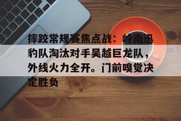 开元体育官网-摔跤常规赛焦点战：岭南迅豹队淘汰对手吴越巨龙队，外线火力全开。门前嗅觉决定胜负的简单介绍