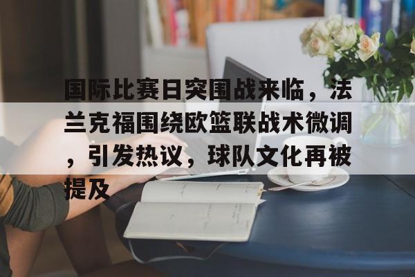 Kaiyuan开元-国际比赛日突围战来临，法兰克福围绕欧篮联战术微调，引发热议，球队文化再被提及的简单介绍
